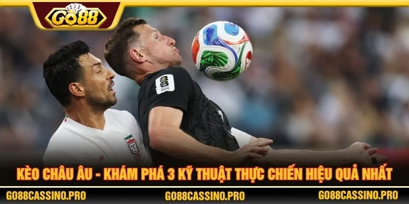 Kèo Châu Âu - Khám Phá 3 Kỹ Thuật Thực Chiến Hiệu Quả Nhất